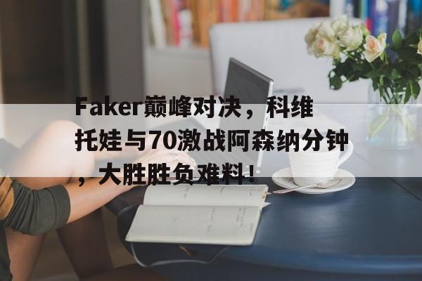 九游体育-关于Faker巅峰对决，科维托娃与70激战阿森纳分钟，大胜胜负难料！的信息