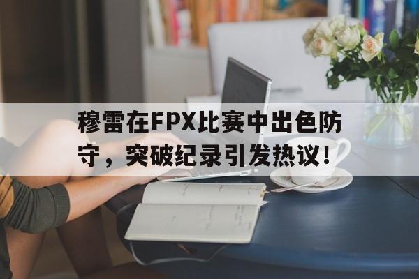 九游娱乐-穆雷在FPX比赛中出色防守,突破纪录引发热议!的简单介绍