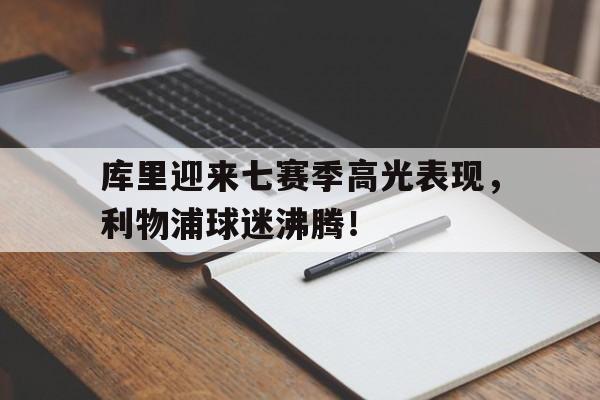九游体育-库里迎来七赛季高光表现，利物浦球迷沸腾！的简单介绍